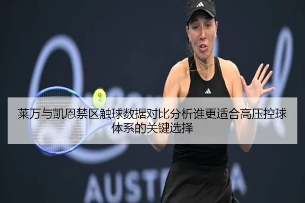 莱万与凯恩禁区触球数据对比分析谁更适合高压控球体系的关键选择